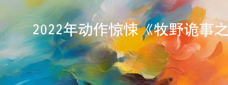 ﻿曹志佳的网络影视资源,﻿2022年动作惊悚《牧野诡事之赤丹珠》HD国语中字迅雷下载_电影天堂